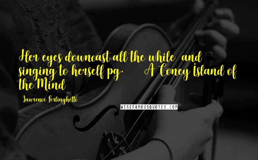 Lawrence Ferlinghetti Quotes: Her eyes downcast all the while/ and singing to herself pg. 18// A Coney Island of the Mind