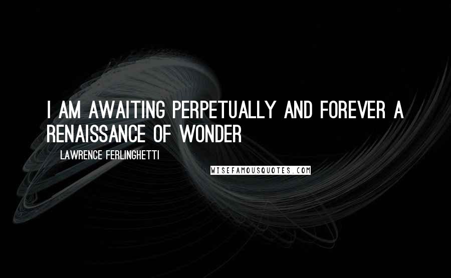 Lawrence Ferlinghetti Quotes: I am awaiting perpetually and forever a renaissance of wonder