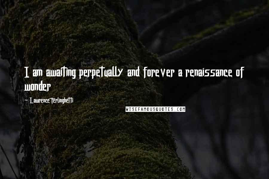 Lawrence Ferlinghetti Quotes: I am awaiting perpetually and forever a renaissance of wonder