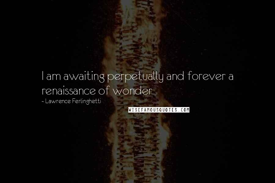 Lawrence Ferlinghetti Quotes: I am awaiting perpetually and forever a renaissance of wonder