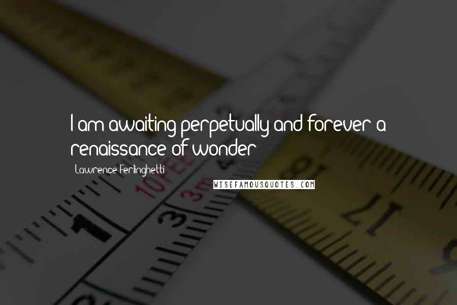 Lawrence Ferlinghetti Quotes: I am awaiting perpetually and forever a renaissance of wonder