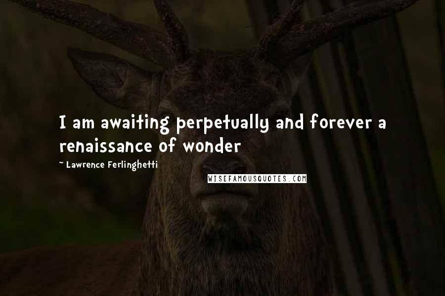 Lawrence Ferlinghetti Quotes: I am awaiting perpetually and forever a renaissance of wonder