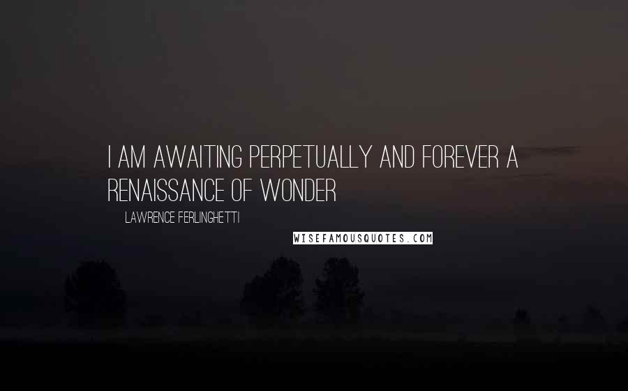 Lawrence Ferlinghetti Quotes: I am awaiting perpetually and forever a renaissance of wonder