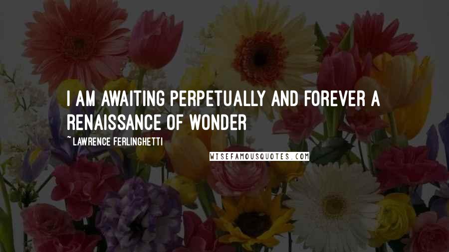 Lawrence Ferlinghetti Quotes: I am awaiting perpetually and forever a renaissance of wonder