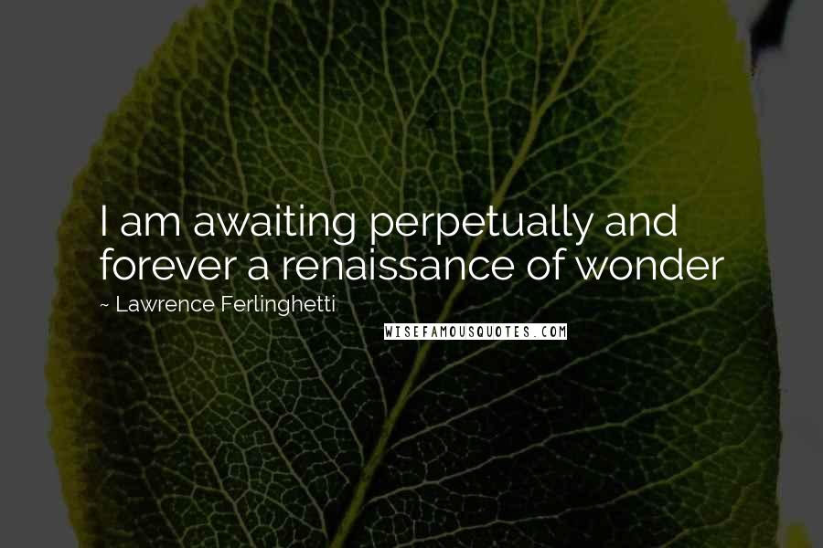 Lawrence Ferlinghetti Quotes: I am awaiting perpetually and forever a renaissance of wonder