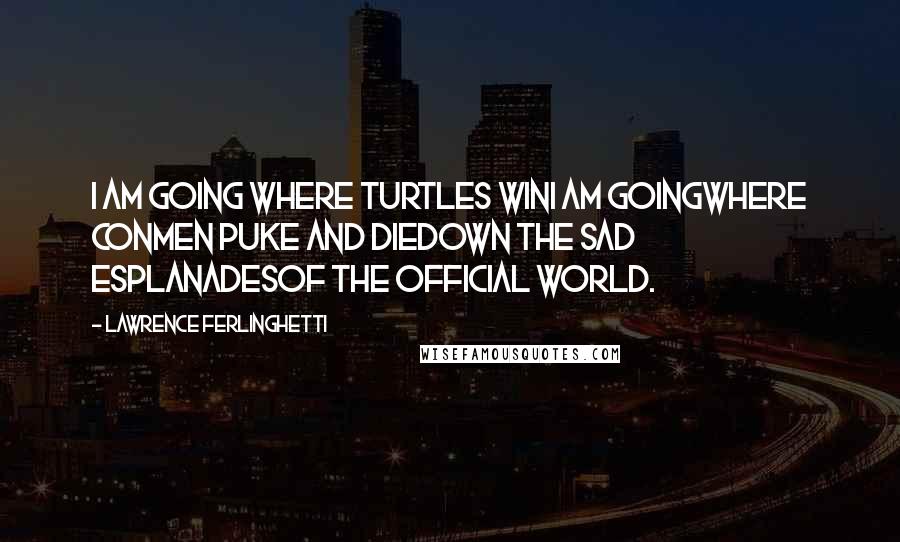 Lawrence Ferlinghetti Quotes: I am going where turtles winI am goingwhere conmen puke and dieDown the sad esplanadesof the official world.