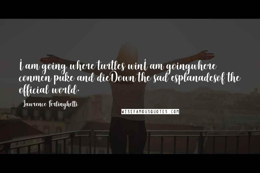 Lawrence Ferlinghetti Quotes: I am going where turtles winI am goingwhere conmen puke and dieDown the sad esplanadesof the official world.