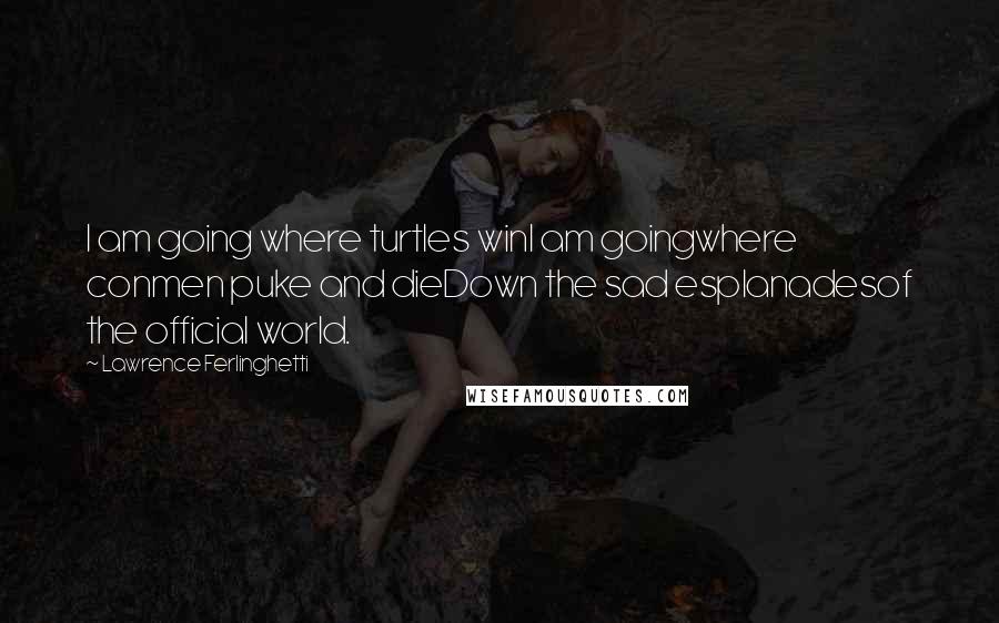 Lawrence Ferlinghetti Quotes: I am going where turtles winI am goingwhere conmen puke and dieDown the sad esplanadesof the official world.