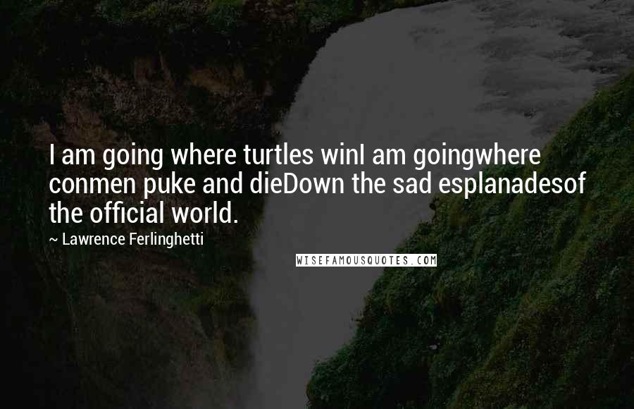 Lawrence Ferlinghetti Quotes: I am going where turtles winI am goingwhere conmen puke and dieDown the sad esplanadesof the official world.