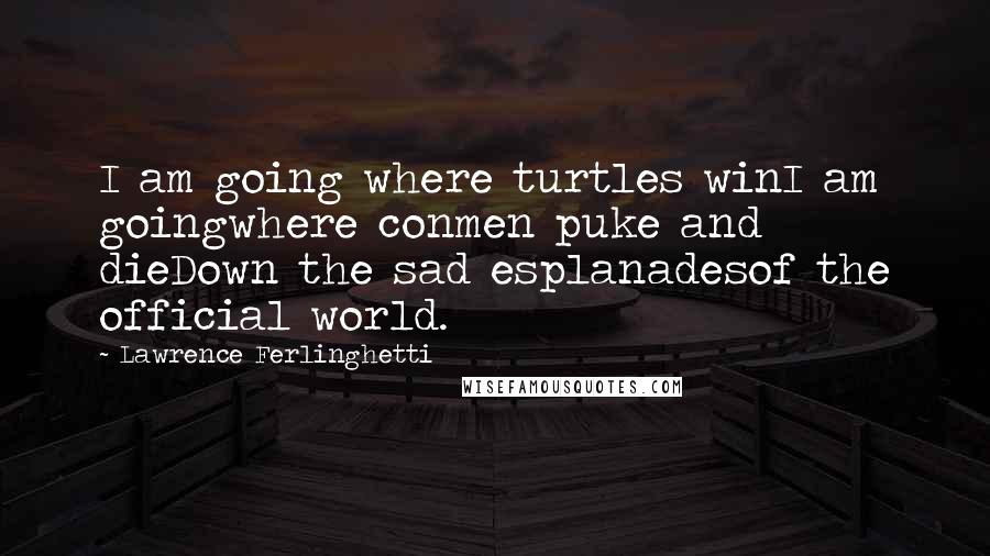 Lawrence Ferlinghetti Quotes: I am going where turtles winI am goingwhere conmen puke and dieDown the sad esplanadesof the official world.