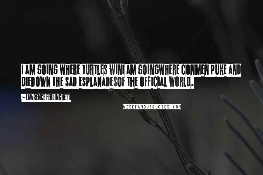 Lawrence Ferlinghetti Quotes: I am going where turtles winI am goingwhere conmen puke and dieDown the sad esplanadesof the official world.