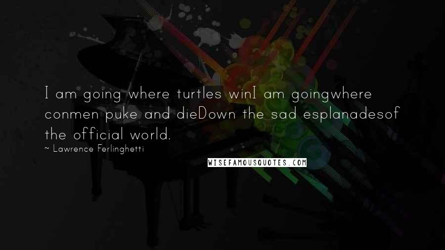 Lawrence Ferlinghetti Quotes: I am going where turtles winI am goingwhere conmen puke and dieDown the sad esplanadesof the official world.