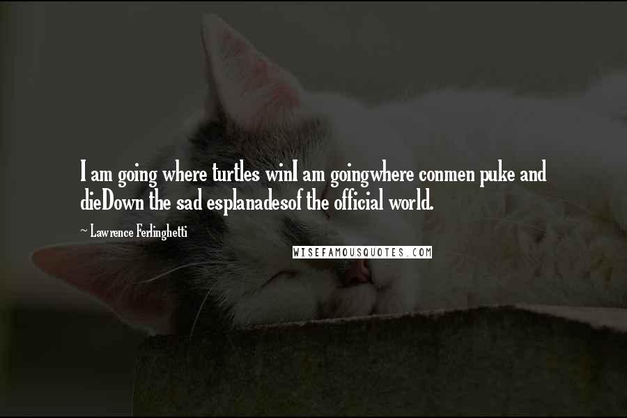 Lawrence Ferlinghetti Quotes: I am going where turtles winI am goingwhere conmen puke and dieDown the sad esplanadesof the official world.