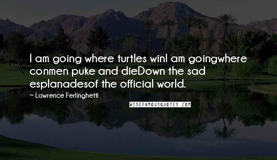 Lawrence Ferlinghetti Quotes: I am going where turtles winI am goingwhere conmen puke and dieDown the sad esplanadesof the official world.