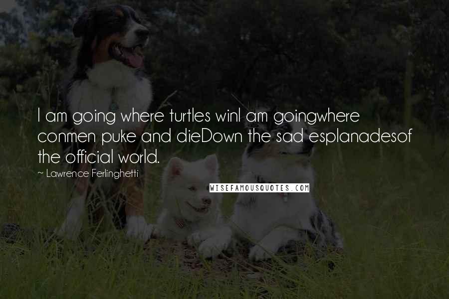 Lawrence Ferlinghetti Quotes: I am going where turtles winI am goingwhere conmen puke and dieDown the sad esplanadesof the official world.