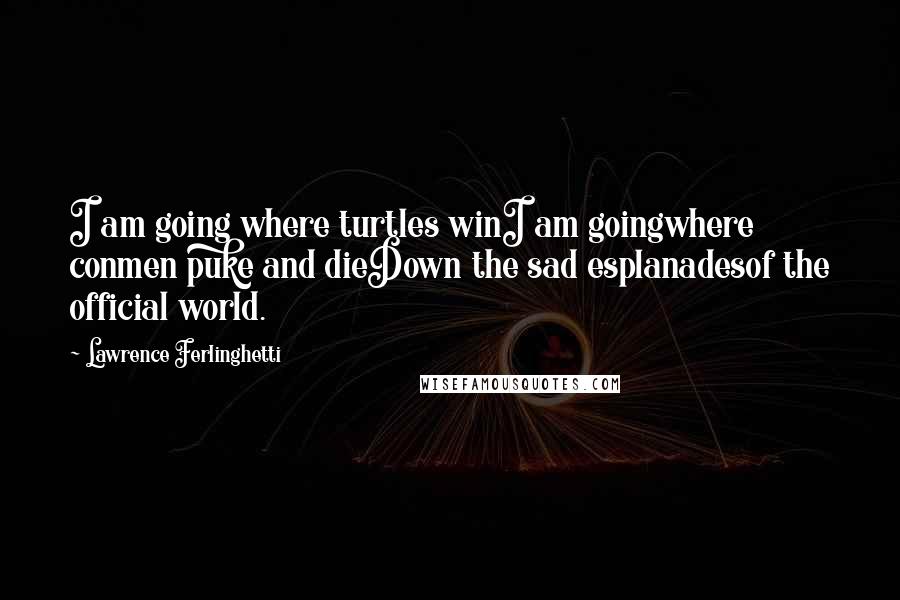 Lawrence Ferlinghetti Quotes: I am going where turtles winI am goingwhere conmen puke and dieDown the sad esplanadesof the official world.