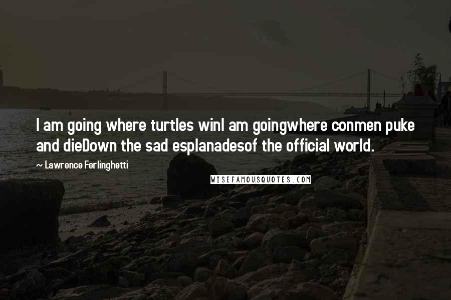 Lawrence Ferlinghetti Quotes: I am going where turtles winI am goingwhere conmen puke and dieDown the sad esplanadesof the official world.