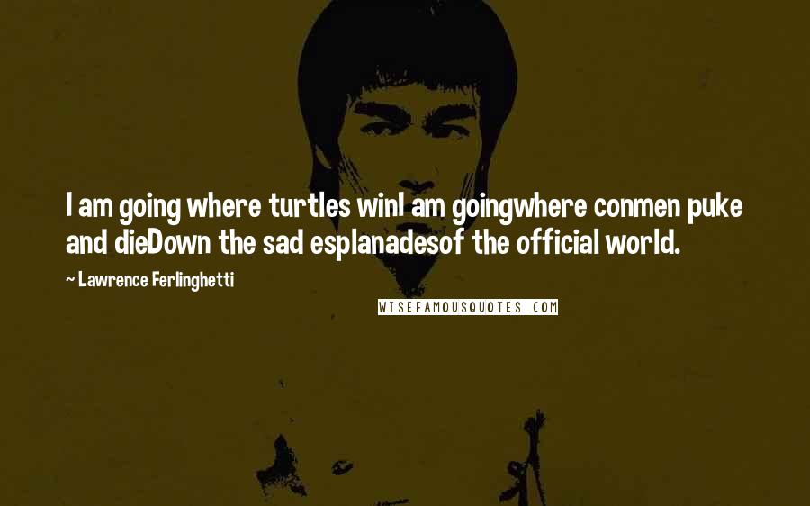 Lawrence Ferlinghetti Quotes: I am going where turtles winI am goingwhere conmen puke and dieDown the sad esplanadesof the official world.