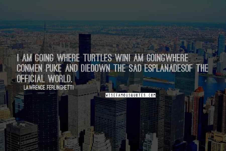 Lawrence Ferlinghetti Quotes: I am going where turtles winI am goingwhere conmen puke and dieDown the sad esplanadesof the official world.