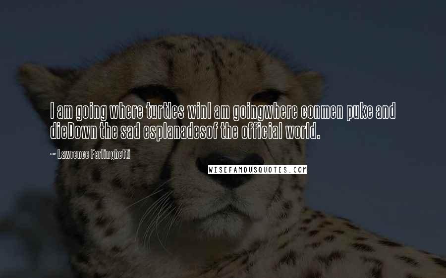 Lawrence Ferlinghetti Quotes: I am going where turtles winI am goingwhere conmen puke and dieDown the sad esplanadesof the official world.