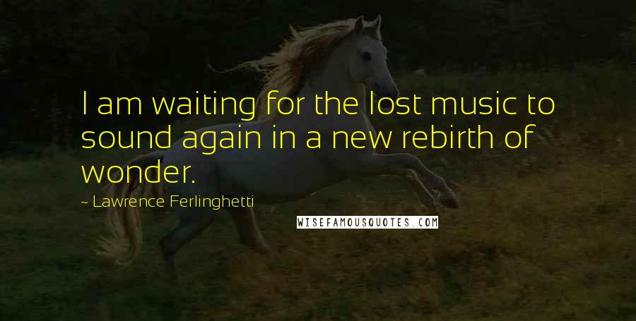 Lawrence Ferlinghetti Quotes: I am waiting for the lost music to sound again in a new rebirth of wonder.