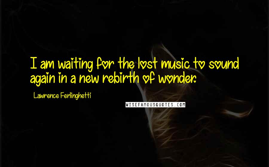 Lawrence Ferlinghetti Quotes: I am waiting for the lost music to sound again in a new rebirth of wonder.