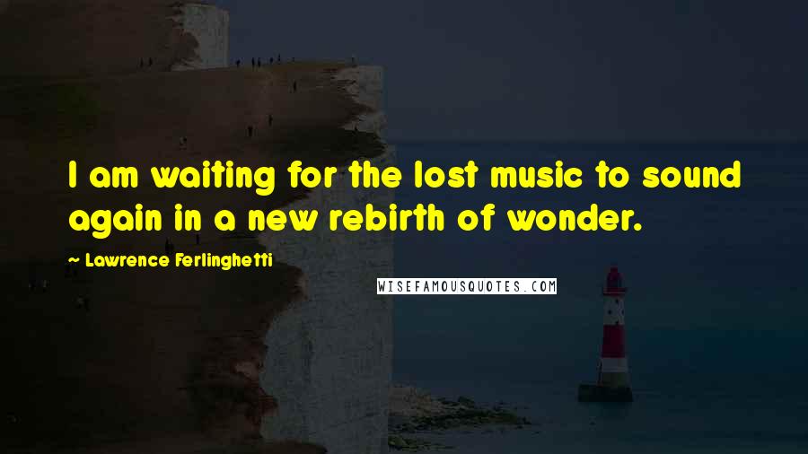 Lawrence Ferlinghetti Quotes: I am waiting for the lost music to sound again in a new rebirth of wonder.