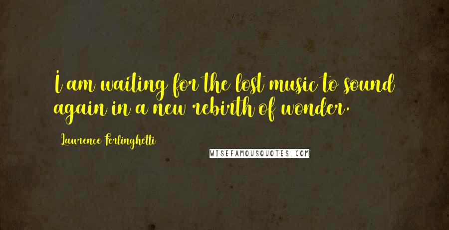 Lawrence Ferlinghetti Quotes: I am waiting for the lost music to sound again in a new rebirth of wonder.