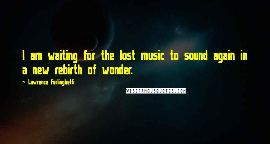 Lawrence Ferlinghetti Quotes: I am waiting for the lost music to sound again in a new rebirth of wonder.