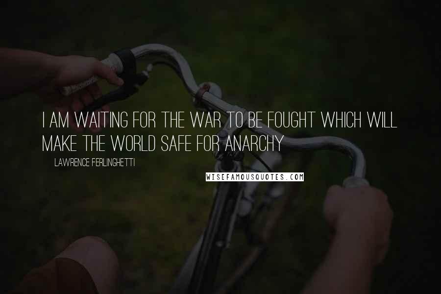 Lawrence Ferlinghetti Quotes: I am waiting for the war to be fought which will make the world safe for anarchy