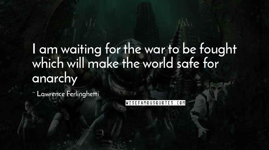 Lawrence Ferlinghetti Quotes: I am waiting for the war to be fought which will make the world safe for anarchy