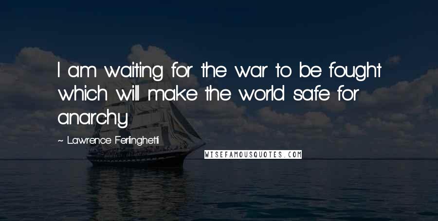 Lawrence Ferlinghetti Quotes: I am waiting for the war to be fought which will make the world safe for anarchy