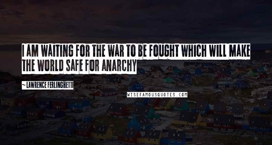 Lawrence Ferlinghetti Quotes: I am waiting for the war to be fought which will make the world safe for anarchy