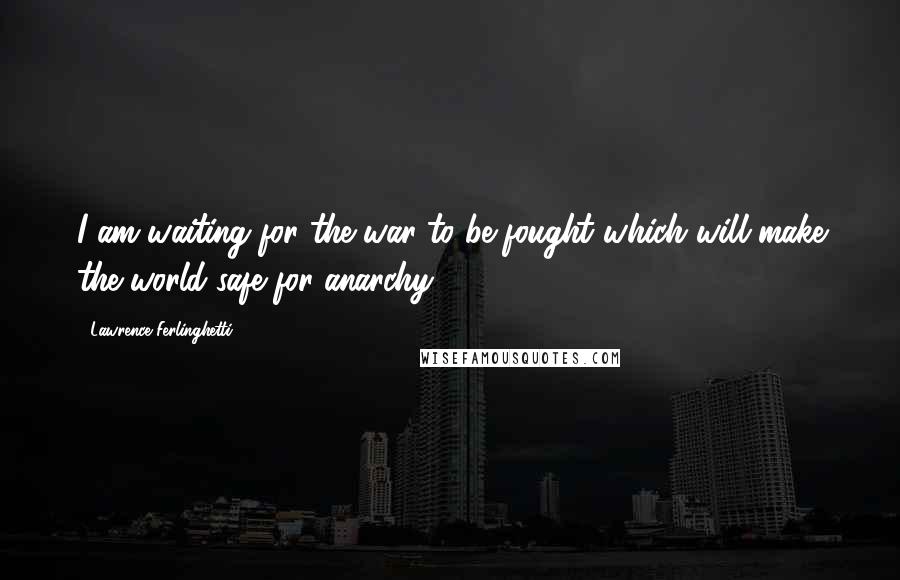 Lawrence Ferlinghetti Quotes: I am waiting for the war to be fought which will make the world safe for anarchy
