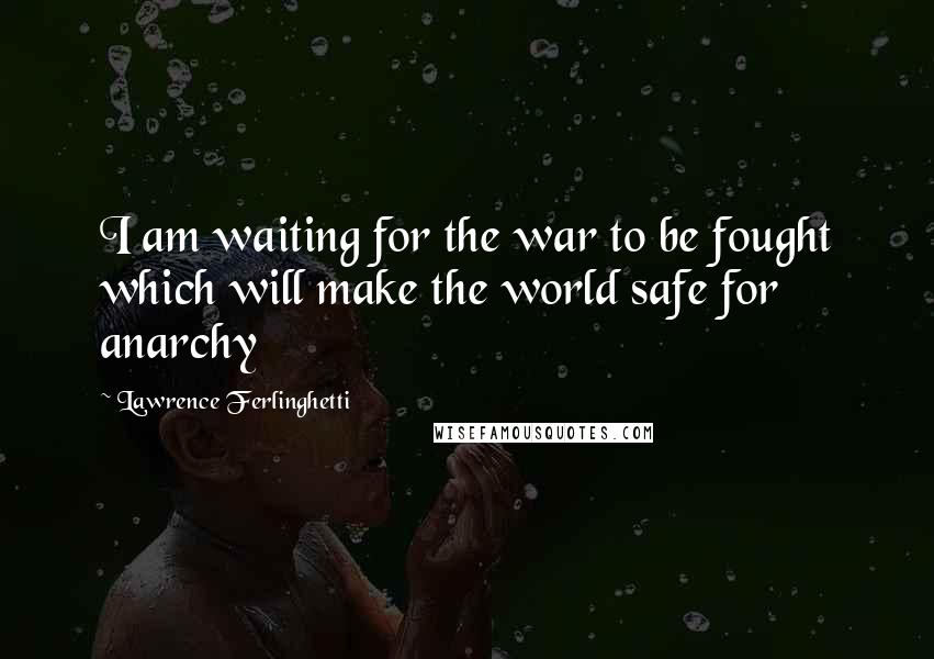 Lawrence Ferlinghetti Quotes: I am waiting for the war to be fought which will make the world safe for anarchy