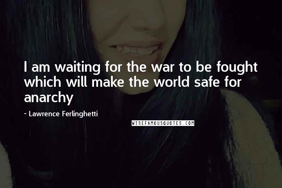 Lawrence Ferlinghetti Quotes: I am waiting for the war to be fought which will make the world safe for anarchy