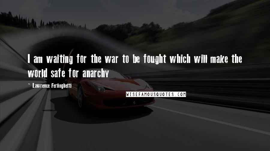 Lawrence Ferlinghetti Quotes: I am waiting for the war to be fought which will make the world safe for anarchy
