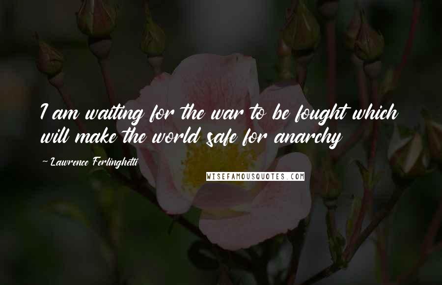 Lawrence Ferlinghetti Quotes: I am waiting for the war to be fought which will make the world safe for anarchy