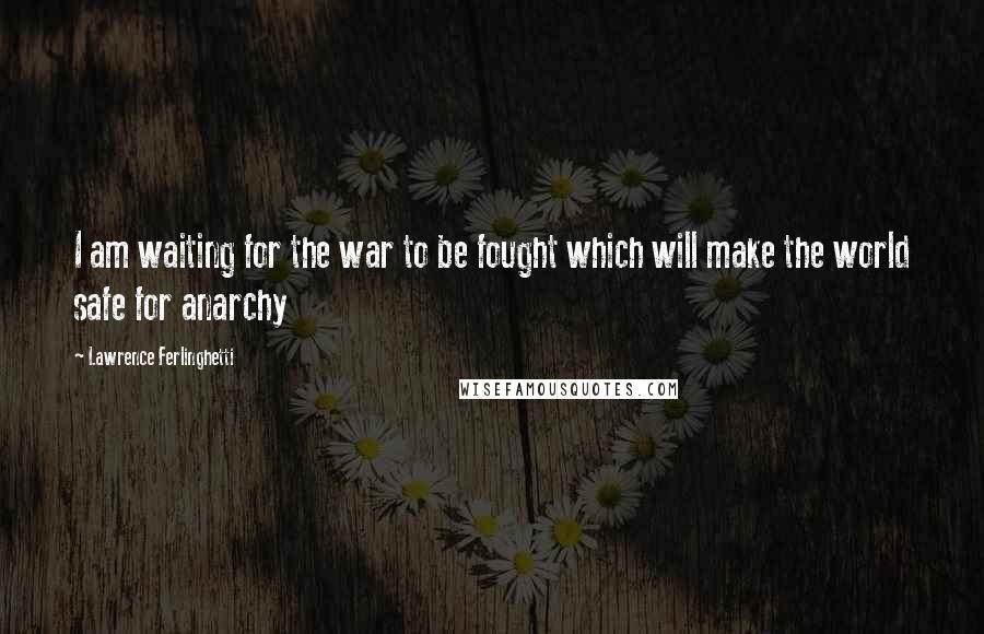 Lawrence Ferlinghetti Quotes: I am waiting for the war to be fought which will make the world safe for anarchy