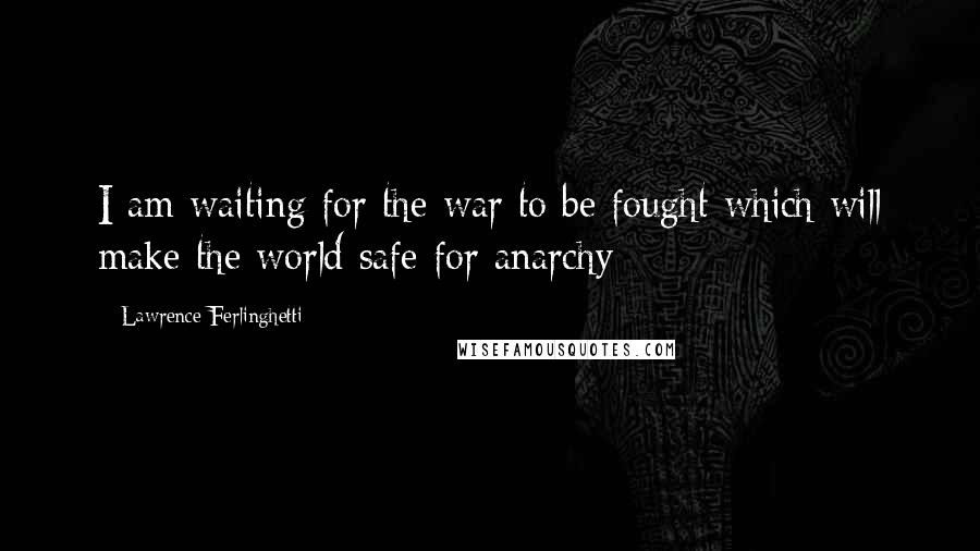 Lawrence Ferlinghetti Quotes: I am waiting for the war to be fought which will make the world safe for anarchy