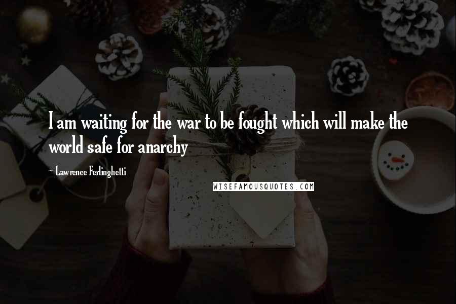Lawrence Ferlinghetti Quotes: I am waiting for the war to be fought which will make the world safe for anarchy