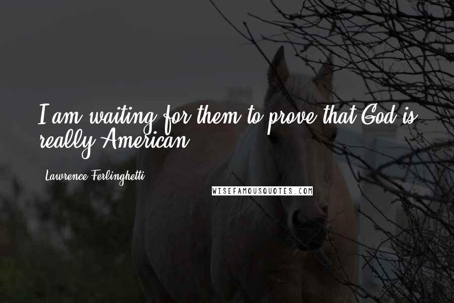 Lawrence Ferlinghetti Quotes: I am waiting for them to prove that God is really American.