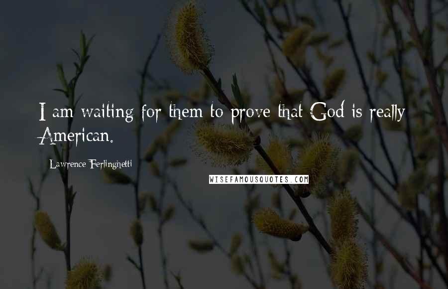 Lawrence Ferlinghetti Quotes: I am waiting for them to prove that God is really American.