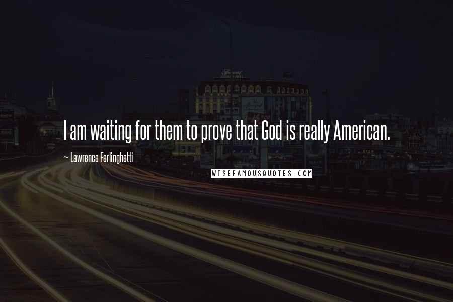 Lawrence Ferlinghetti Quotes: I am waiting for them to prove that God is really American.