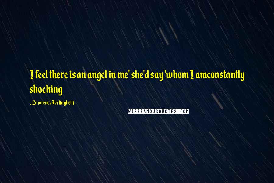 Lawrence Ferlinghetti Quotes: I feel there is an angel in me' she'd say 'whom I amconstantly shocking