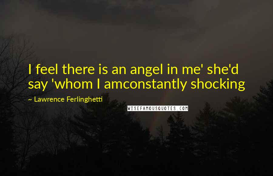 Lawrence Ferlinghetti Quotes: I feel there is an angel in me' she'd say 'whom I amconstantly shocking