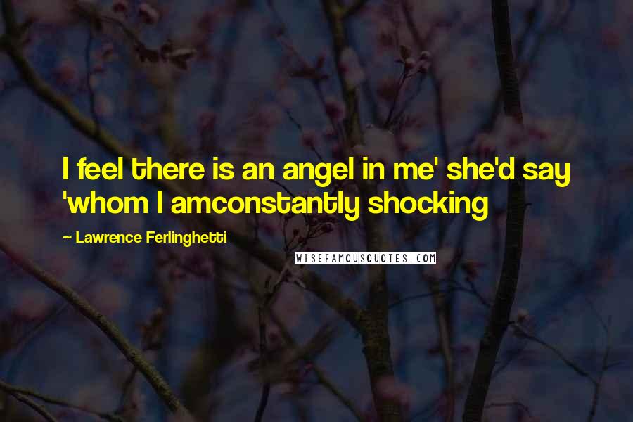 Lawrence Ferlinghetti Quotes: I feel there is an angel in me' she'd say 'whom I amconstantly shocking