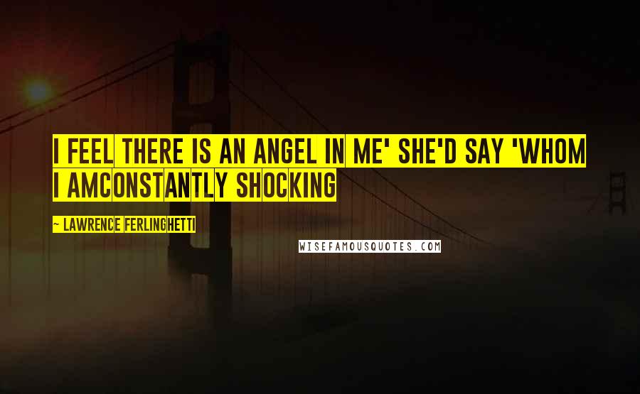 Lawrence Ferlinghetti Quotes: I feel there is an angel in me' she'd say 'whom I amconstantly shocking