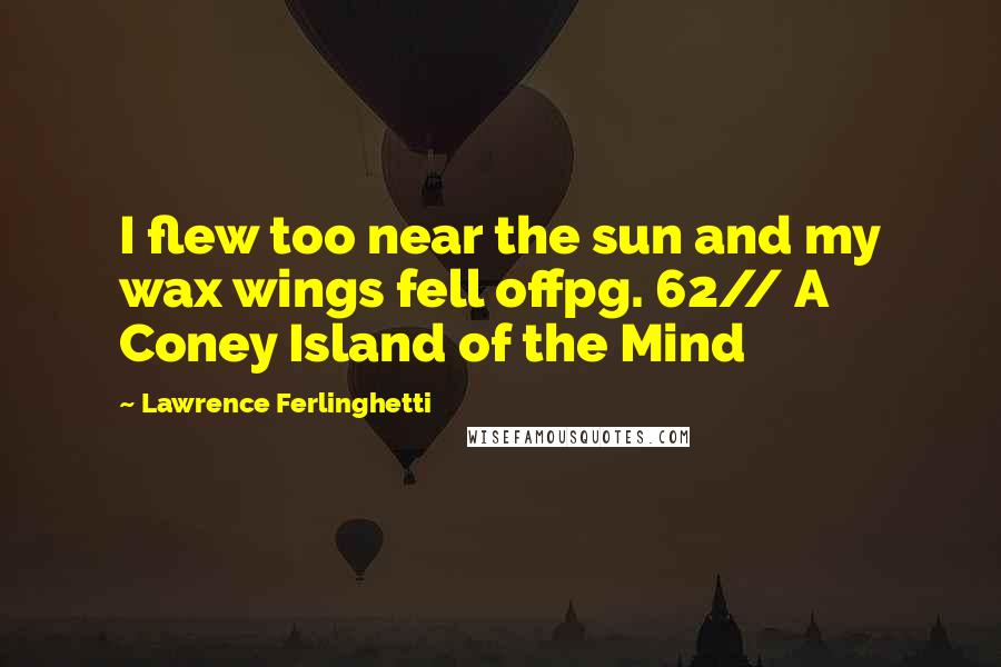 Lawrence Ferlinghetti Quotes: I flew too near the sun and my wax wings fell offpg. 62// A Coney Island of the Mind