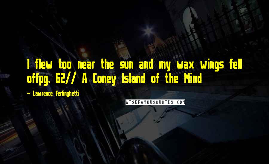 Lawrence Ferlinghetti Quotes: I flew too near the sun and my wax wings fell offpg. 62// A Coney Island of the Mind